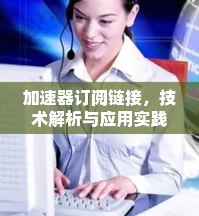 加速器订阅链接,技术解析与应用实践 加速器订阅链接,技术解析与应用实践