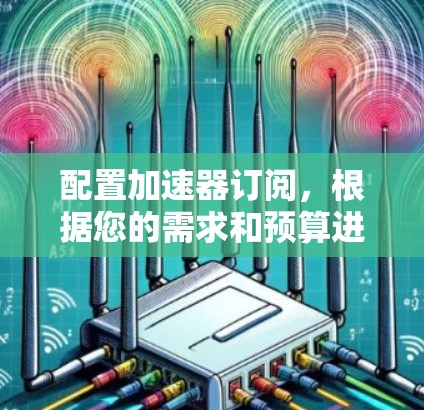 配置加速器订阅,根据您的需求和预算进行以下步骤 配置加速器订阅,根据您的需求和预算进行以下步骤