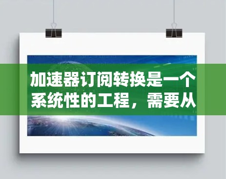 加速器订阅转换是一个系统性的工程,需要从多个方面进行规划和执行。以下是一个结构化的解决方案,帮助您顺利完成订阅转换 加速器订阅转换是一个系统性的工程,需要从多个方面进行规划和执行。以下是一个结构化的解决方案,帮助您顺利完成订阅转换