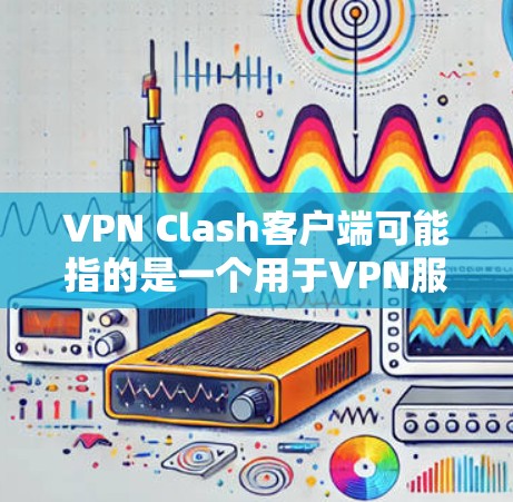 VPN Clash客户端可能指的是一个用于VPN服务的应用程序或客户端，具体取决于你使用的VPN提供商或服务。以下是一些可能的方法来获取和安装VPN Clash客户端