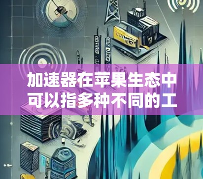 加速器在苹果生态中可以指多种不同的工具或技术，用于优化应用程序的性能或加速特定的计算任务。以下是一些可能的解释和相关工具