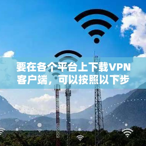 要在各个平台上下载VPN客户端,可以按照以下步骤进行 要在各个平台上下载VPN客户端,可以按照以下步骤进行