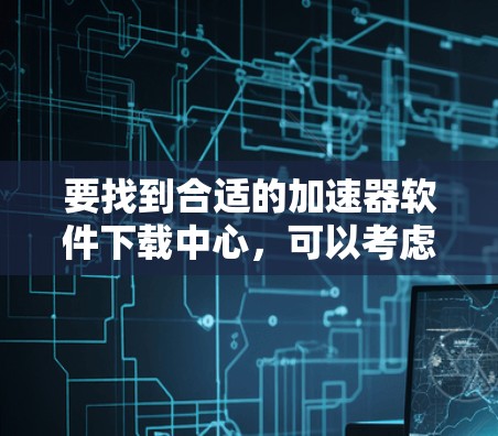 要找到合适的加速器软件下载中心,可以考虑以下几点 要找到合适的加速器软件下载中心,可以考虑以下几点