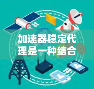 加速器稳定代理是一种结合了加速器技术和稳定性功能的解决方案，旨在提升网络数据传输的效率和可靠性。以下是对加速器稳定代理的详细总结