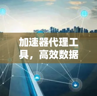 加速器代理工具,高效数据传输的利器 加速器代理工具,高效数据传输的利器