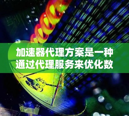 加速器代理方案是一种通过代理服务来优化数据处理任务的高效方式，通常用于加速计算密集型任务或数据处理任务。以下是关于加速器代理方案的详细说明和设计思路