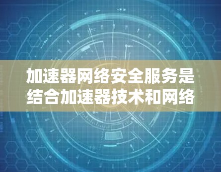 加速器网络安全服务是结合加速器技术和网络安全要素的综合解决方案,旨在在高性能传输的同时,确保数据的安全性和完整性。以下是对这一服务的详细分解 加速器网络安全服务是结合加速器技术和网络安全要素的综合解决方案,旨在在高性能传输的同时,确保数据的安全性和完整性。以下是对这一服务的详细分解