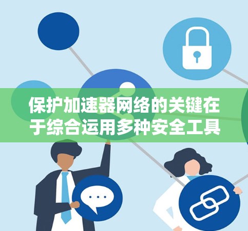保护加速器网络的关键在于综合运用多种安全工具和技术,以确保数据传输的安全性和加速器的稳定运行。以下是对加速器网络保护工具的系统化总结 保护加速器网络的关键在于综合运用多种安全工具和技术,以确保数据传输的安全性和加速器的稳定运行。以下是对加速器网络保护工具的系统化总结