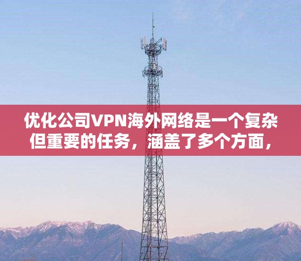 优化公司VPN海外网络是一个复杂但重要的任务,涵盖了多个方面,包括网络性能、安全性、访问控制、成本控制和稳定性。以下是优化VPN海外网络的分步指南 优化公司VPN海外网络是一个复杂但重要的任务,涵盖了多个方面,包括网络性能、安全性、访问控制、成本控制和稳定性。以下是优化VPN海外网络的分步指南
