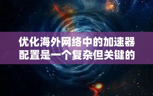 优化海外网络中的加速器配置是一个复杂但关键的任务,涉及多方面的考虑。以下是一个有条理的步骤指南,帮助您有效地进行网络优化 优化海外网络中的加速器配置是一个复杂但关键的任务,涉及多方面的考虑。以下是一个有条理的步骤指南,帮助您有效地进行网络优化