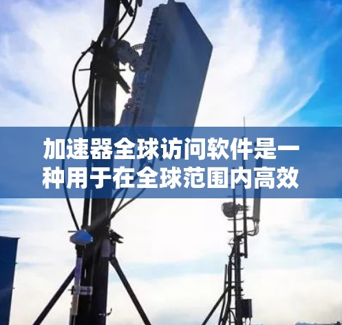 加速器全球访问软件是一种用于在全球范围内高效数据传输的工具,旨在解决网络中可能存在的延迟和带宽限制。以下是对这一软件的详细分析 加速器全球访问软件是一种用于在全球范围内高效数据传输的工具,旨在解决网络中可能存在的延迟和带宽限制。以下是对这一软件的详细分析