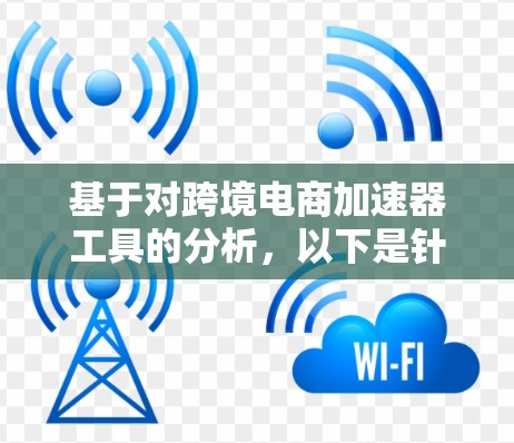 基于对跨境电商加速器工具的分析，以下是针对不同企业需求的推荐