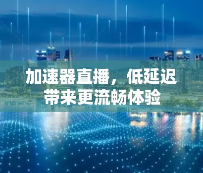 加速器直播，低延迟带来更流畅体验