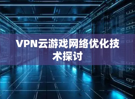 VPN云游戏网络优化技术探讨 VPN云游戏网络优化技术探讨
