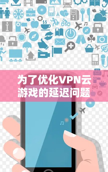 为了优化VPN云游戏的延迟问题，您可以按照以下步骤进行