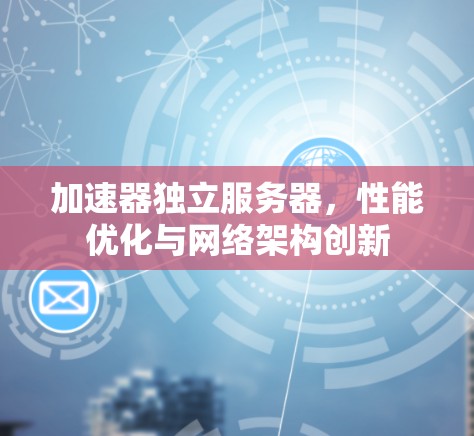 加速器独立服务器，性能优化与网络架构创新