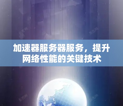 加速器服务器服务,提升网络性能的关键技术 加速器服务器服务,提升网络性能的关键技术