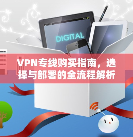 VPN专线购买指南，选择与部署的全流程解析
