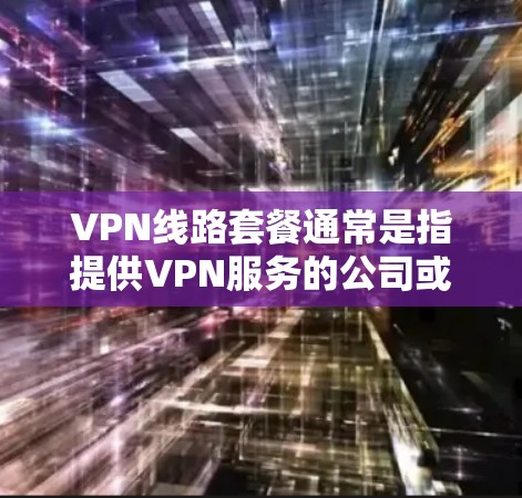 VPN线路套餐通常是指提供VPN服务的公司或平台提供的不同套餐类型，这些套餐根据用户的需求、预算和使用场景有所不同。以下是一些常见的VPN线路套餐特点和选择建议