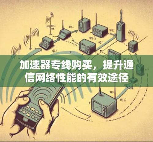 加速器专线购买，提升通信网络性能的有效途径