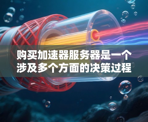 购买加速器服务器是一个涉及多个方面的决策过程，以下是一个有条理的总结和步骤指南，帮助您做出明智的选择