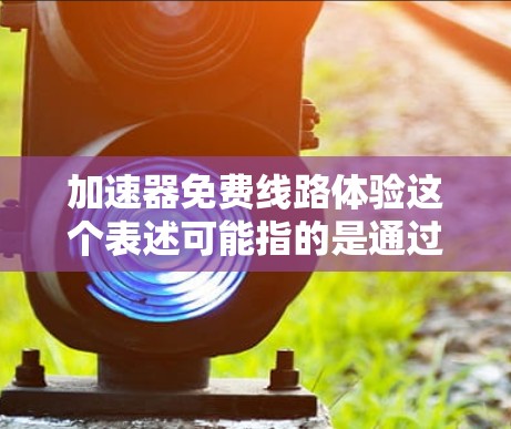 加速器免费线路体验这个表述可能指的是通过加速器（如英特尔 VTune 或 AMD 的类似工具）进行免费的性能测试或线路trace分析