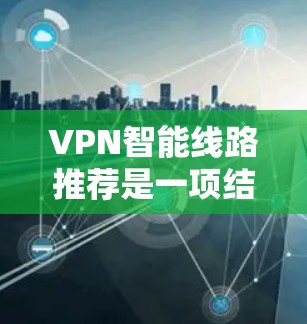 VPN智能线路推荐是一项结合人工智能、大数据分析和网络优化的技术，旨在为用户提供最佳的VPN连接路线，确保高效、安全和稳定。以下是对这一技术的深入分析和总结