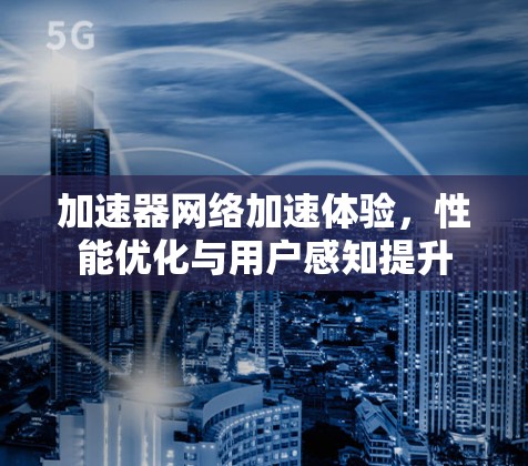 加速器网络加速体验，性能优化与用户感知提升