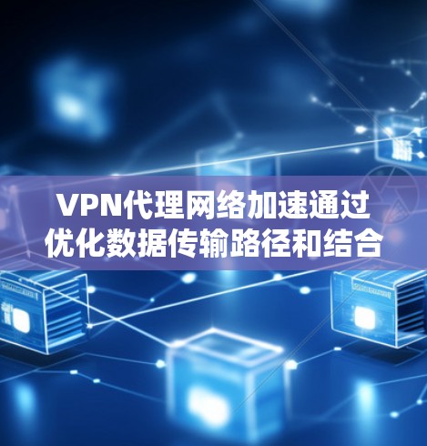 VPN代理网络加速通过优化数据传输路径和结合多种技术手段来提升网络性能。以下是对其工作原理和实际应用的详细分析