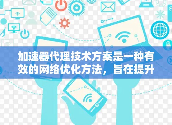 加速器代理技术方案是一种有效的网络优化方法，旨在提升数据传输效率，缓解带宽瓶颈和减少延迟。以下是对该技术方案的详细分析和总结