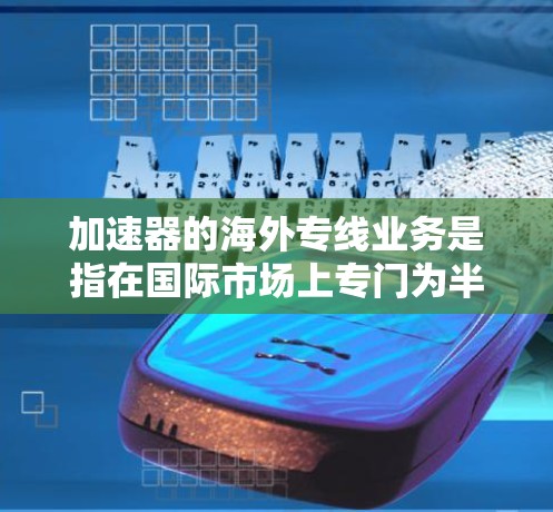 加速器的海外专线业务是指在国际市场上专门为半导体制造企业提供加速器技术、培训和售后服务的业务。以下是对该业务的详细分析和总结 加速器的海外专线业务是指在国际市场上专门为半导体制造企业提供加速器技术、培训和售后服务的业务。以下是对该业务的详细分析和总结
