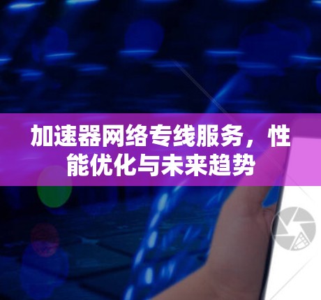 加速器网络专线服务，性能优化与未来趋势