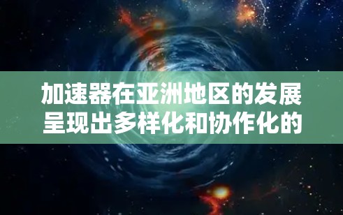 加速器在亚洲地区的发展呈现出多样化和协作化的趋势,不同国家和地区根据自身条件和需求,推进了各自的加速器项目。以下是对亚洲加速器节点的分析 加速器在亚洲地区的发展呈现出多样化和协作化的趋势,不同国家和地区根据自身条件和需求,推进了各自的加速器项目。以下是对亚洲加速器节点的分析