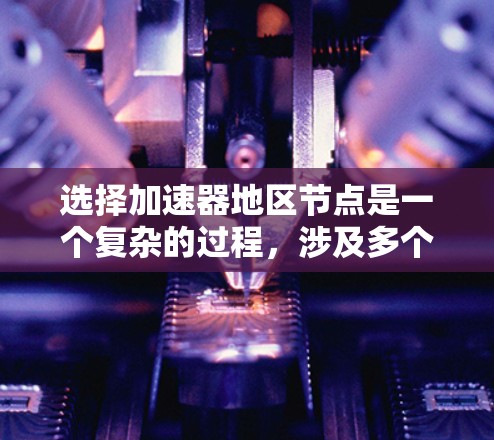 选择加速器地区节点是一个复杂的过程，涉及多个因素。以下是一个有条理的步骤指南，帮助您优化数据传输性能