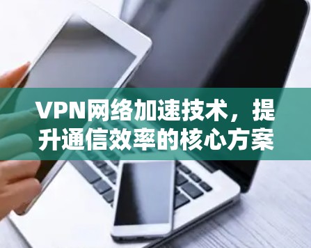 VPN网络加速技术，提升通信效率的核心方案