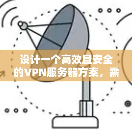 设计一个高效且安全的VPN服务器方案,需要综合考虑多个关键因素。以下是一个结构化的解决方案,帮助您实现一个稳定和安全的VPN服务 设计一个高效且安全的VPN服务器方案,需要综合考虑多个关键因素。以下是一个结构化的解决方案,帮助您实现一个稳定和安全的VPN服务