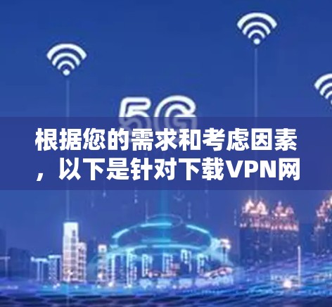 根据您的需求和考虑因素，以下是针对下载VPN网页加速软件的分步建议