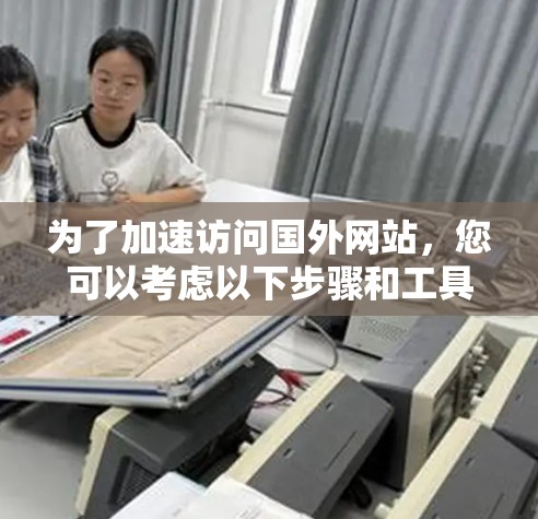 为了加速访问国外网站，您可以考虑以下步骤和工具选择