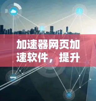 加速器网页加速软件，提升网络性能的利器