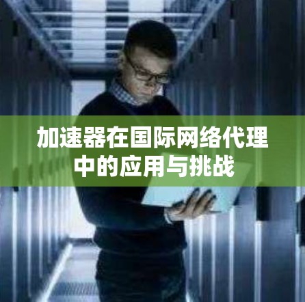 加速器在国际网络代理中的应用与挑战