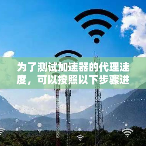 为了测试加速器的代理速度,可以按照以下步骤进行 为了测试加速器的代理速度,可以按照以下步骤进行