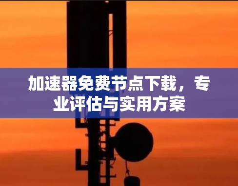 加速器免费节点下载，专业评估与实用方案