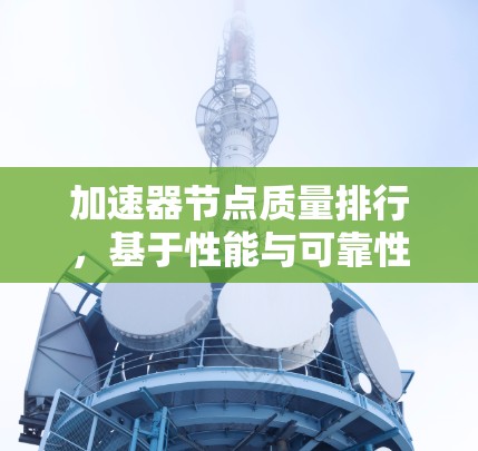 加速器节点质量排行,基于性能与可靠性的综合评估 加速器节点质量排行,基于性能与可靠性的综合评估