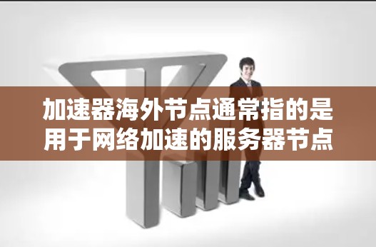 加速器海外节点通常指的是用于网络加速的服务器节点，位于国外的数据中心，能够帮助用户加速访问国外网站或服务。以下是一些常见的加速器服务提供商和他们的海外节点分布，供您参考
