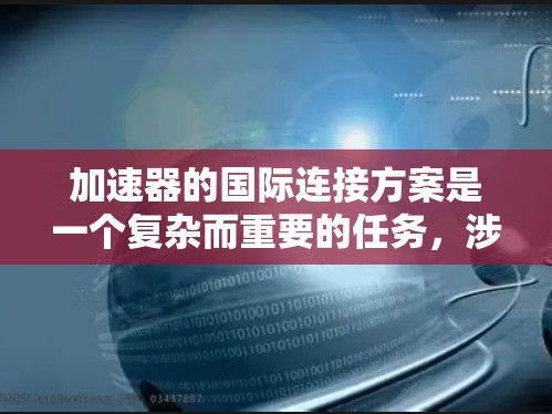 加速器的国际连接方案是一个复杂而重要的任务，涉及多个方面的协作与技术整合。以下是对这一方案的详细分析和总结
