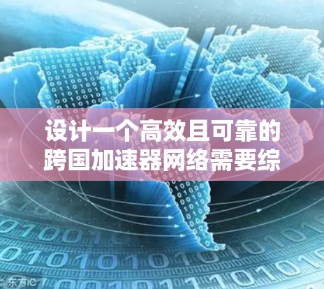 设计一个高效且可靠的跨国加速器网络需要综合考虑多个关键因素，以下是对每个因素的详细分析和解决方案