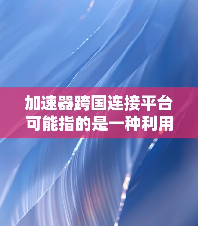 加速器跨国连接平台可能指的是一种利用加速器技术来实现跨国网络连接的解决方案，旨在优化数据在国际网络之间的传输效率。以下是一些可能的解释和应用场景