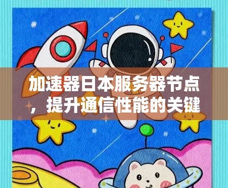 加速器日本服务器节点,提升通信性能的关键技术 加速器日本服务器节点,提升通信性能的关键技术