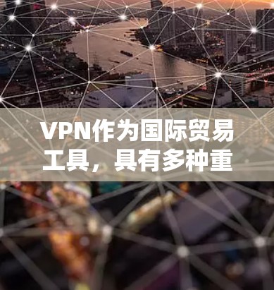 VPN作为国际贸易工具，具有多种重要的应用和优势，主要体现在以下几个方面