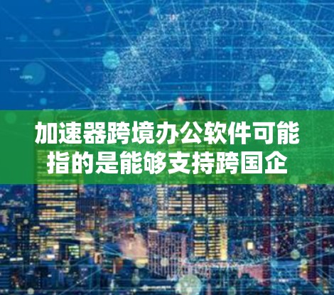 加速器跨境办公软件可能指的是能够支持跨国企业进行高效办公和数据处理的软件解决方案,特别是在涉及数据加速、协作和跨境传输方面的工具。以下是一些可能符合加速器跨境办公软件特点的产品和工具的建议 加速器跨境办公软件可能指的是能够支持跨国企业进行高效办公和数据处理的软件解决方案,特别是在涉及数据加速、协作和跨境传输方面的工具。以下是一些可能符合加速器跨境办公软件特点的产品和工具的建议